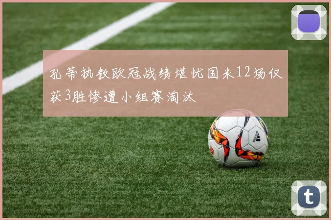 孔蒂执教欧冠战绩堪忧国米12场仅获3胜惨遭小组赛淘汰