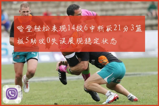 哈登轻松表现14投6中斩获21分3篮板5助攻0失误展现稳定状态