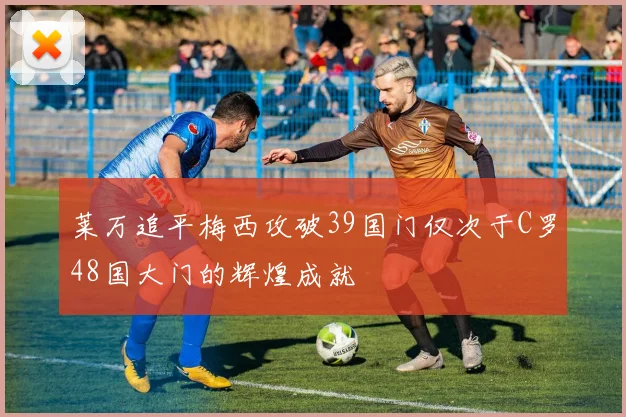 莱万追平梅西攻破39国门仅次于C罗48国大门的辉煌成就