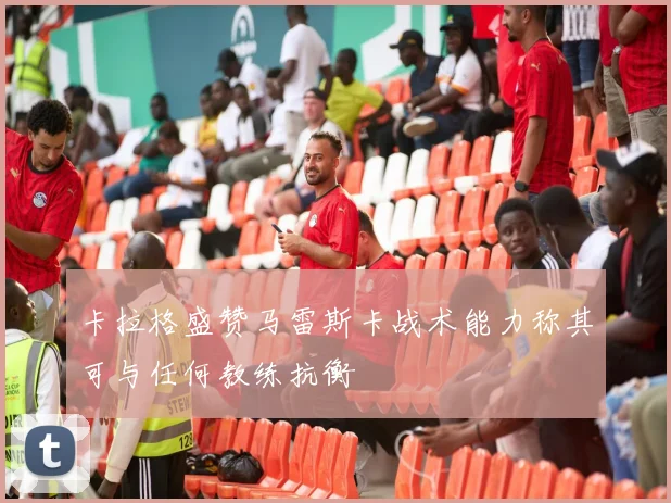 卡拉格盛赞马雷斯卡战术能力称其可与任何教练抗衡
