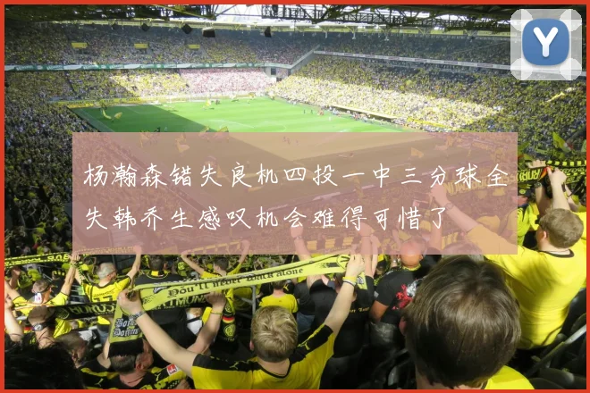 杨瀚森错失良机四投一中三分球全失韩乔生感叹机会难得可惜了