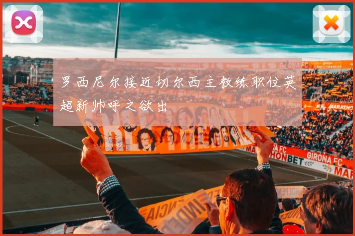 罗西尼尔接近切尔西主教练职位英超新帅呼之欲出