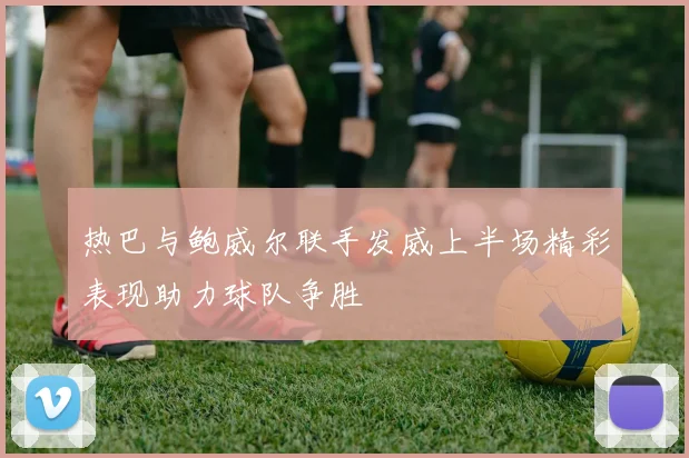 热巴与鲍威尔联手发威上半场精彩表现助力球队争胜