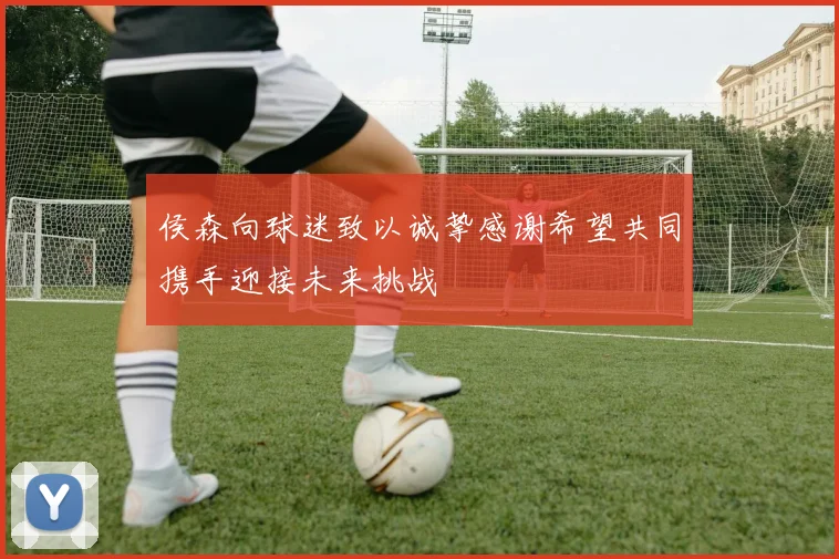 侯森向球迷致以诚挚感谢希望共同携手迎接未来挑战