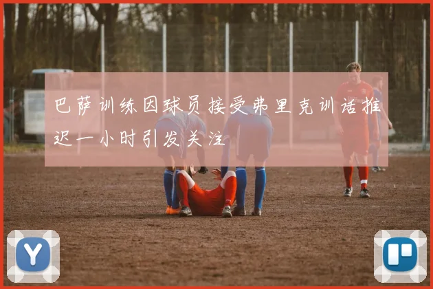 巴萨训练因球员接受弗里克训话推迟一小时引发关注
