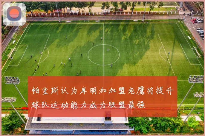 帕金斯认为库明加加盟老鹰将提升球队运动能力成为联盟最强