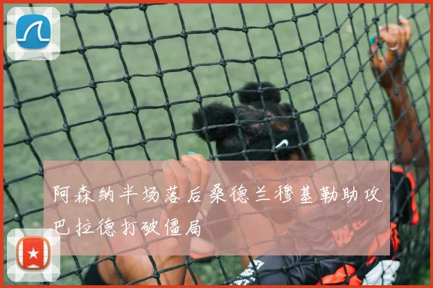 阿森纳半场落后桑德兰穆基勒助攻巴拉德打破僵局