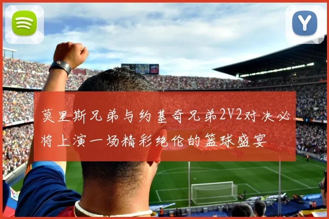 莫里斯兄弟与约基奇兄弟2V2对决必将上演一场精彩绝伦的篮球盛宴