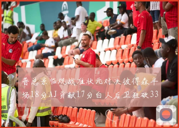 普总亲临观战准状元对决彼得森半场18分AJ贡献17分白人后卫狂砍33分10助攻